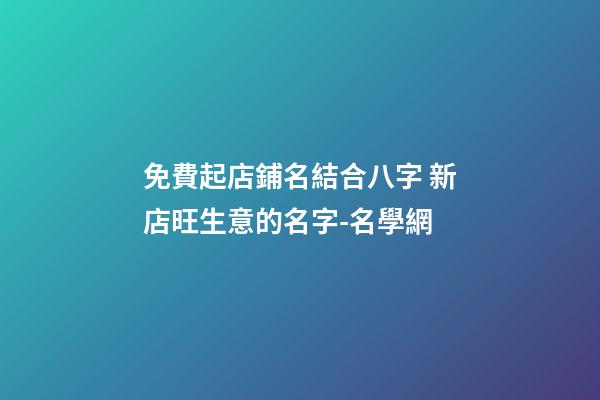 免費起店鋪名結合八字 新店旺生意的名字-名學網-第1張-店鋪起名-玄機派